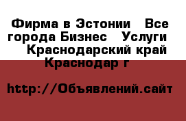 Фирма в Эстонии - Все города Бизнес » Услуги   . Краснодарский край,Краснодар г.